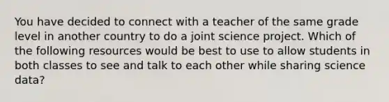 You have decided to connect with a teacher of the same grade level in another country to do a joint science project. Which of the following resources would be best to use to allow students in both classes to see and talk to each other while sharing science data?