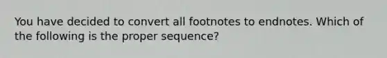 You have decided to convert all footnotes to endnotes. Which of the following is the proper sequence?