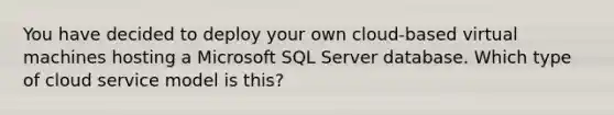 You have decided to deploy your own cloud-based virtual machines hosting a Microsoft SQL Server database. Which type of cloud service model is this?