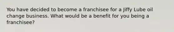 You have decided to become a franchisee for a Jiffy Lube oil change business. What would be a benefit for you being a franchisee?