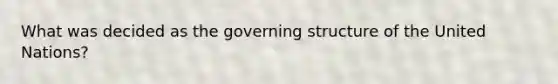 What was decided as the governing structure of the United Nations?