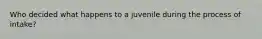 Who decided what happens to a juvenile during the process of intake?