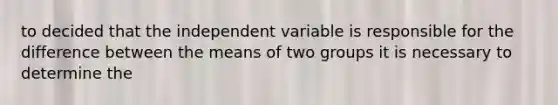 to decided that the independent variable is responsible for the difference between the means of two groups it is necessary to determine the