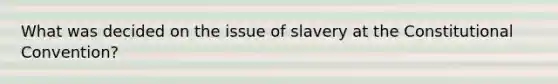 What was decided on the issue of slavery at the Constitutional Convention?