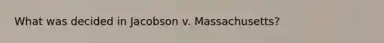 What was decided in Jacobson v. Massachusetts?