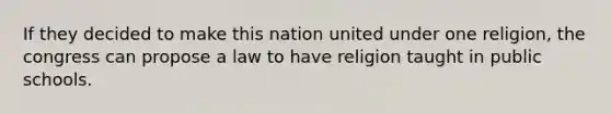 If they decided to make this nation united under one religion, the congress can propose a law to have religion taught in public schools.