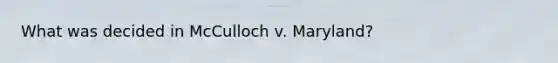 What was decided in McCulloch v. Maryland?