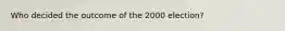 Who decided the outcome of the 2000 election?