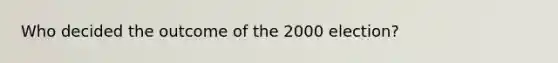 Who decided the outcome of the 2000 election?