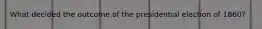What decided the outcome of the presidential election of 1860?