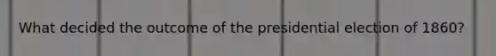 What decided the outcome of the presidential election of 1860?