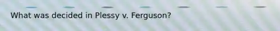 What was decided in Plessy v. Ferguson?