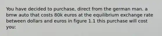 You have decided to purchase, direct from the german man. a bmw auto that costs 80k euros at the equilibrium exchange rate between dollars and euros in figure 1.1 this purchase will cost you: