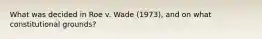 What was decided in Roe v. Wade (1973), and on what constitutional grounds?