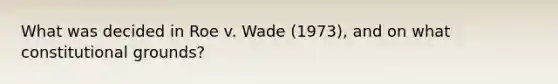 What was decided in Roe v. Wade (1973), and on what constitutional grounds?