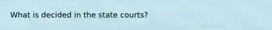 What is decided in the state courts?