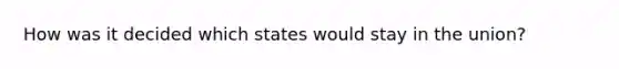 How was it decided which states would stay in the union?