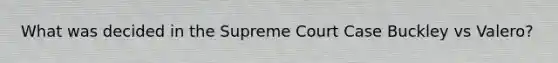 What was decided in the Supreme Court Case Buckley vs Valero?