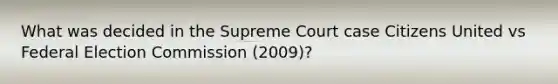 What was decided in the Supreme Court case Citizens United vs Federal Election Commission (2009)?