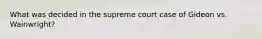 What was decided in the supreme court case of Gideon vs. Wainwright?
