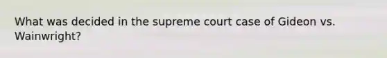 What was decided in the supreme court case of Gideon vs. Wainwright?