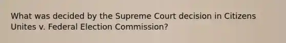 What was decided by the Supreme Court decision in Citizens Unites v. Federal Election Commission?