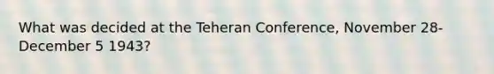 What was decided at the Teheran Conference, November 28-December 5 1943?