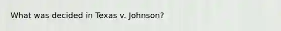 What was decided in Texas v. Johnson?