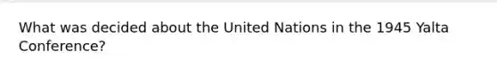 What was decided about the United Nations in the 1945 Yalta Conference?