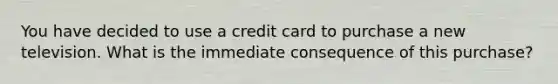 You have decided to use a credit card to purchase a new television. What is the immediate consequence of this purchase?