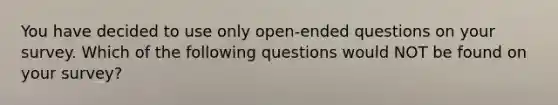 You have decided to use only open-ended questions on your survey. Which of the following questions would NOT be found on your survey?