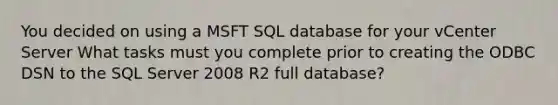 You decided on using a MSFT SQL database for your vCenter Server What tasks must you complete prior to creating the ODBC DSN to the SQL Server 2008 R2 full database?