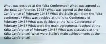 What was decided at the Yalta Conference? What was agreed at the Yalta Conference, 1945? What was agreed at the Yalta Conference of February 1945? What did Stalin gain from the Yalta conference? What was decided at the Yalta Conference of February 1945? What was decided at the Yalta Conference of February 1945? What were the main agreements reached at the Yalta Conference of February 1945? What was discussed at the Yalta Conference? What were Stalin's main achievements at the Yalta Conference?