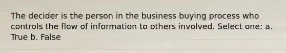 The decider is the person in the business buying process who controls the flow of information to others involved. Select one: a. True b. False