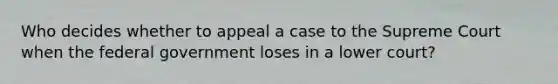 Who decides whether to appeal a case to the Supreme Court when the federal government loses in a lower court?