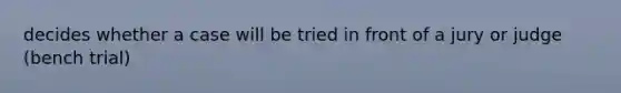 decides whether a case will be tried in front of a jury or judge (bench trial)