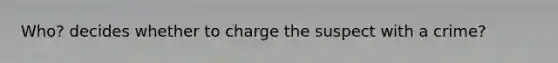 Who? decides whether to charge the suspect with a crime?