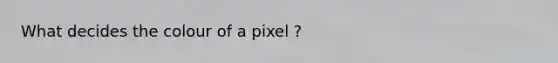 What decides the colour of a pixel ?