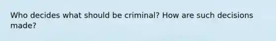 Who decides what should be criminal? How are such decisions made?