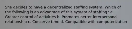 She decides to have a decentralized staffing system. Which of the following is an advantage of this system of staffing? a. Greater control of activities b. Promotes better interpersonal relationship c. Conserve time d. Compatible with computerization