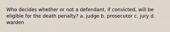 Who decides whether or not a defendant, if convicted, will be eligible for the death penalty? a. judge b. prosecutor c. jury d. warden