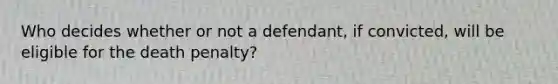 Who decides whether or not a defendant, if convicted, will be eligible for the death penalty?