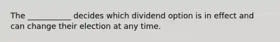 The ___________ decides which dividend option is in effect and can change their election at any time.