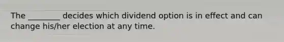 The ________ decides which dividend option is in effect and can change his/her election at any time.