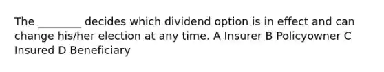 The ________ decides which dividend option is in effect and can change his/her election at any time. A Insurer B Policyowner C Insured D Beneficiary