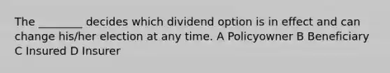 The ________ decides which dividend option is in effect and can change his/her election at any time. A Policyowner B Beneficiary C Insured D Insurer