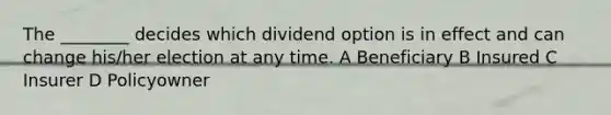 The ________ decides which dividend option is in effect and can change his/her election at any time. A Beneficiary B Insured C Insurer D Policyowner