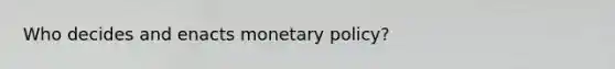 Who decides and enacts monetary policy?