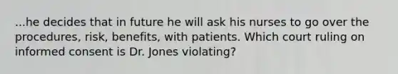 ...he decides that in future he will ask his nurses to go over the procedures, risk, benefits, with patients. Which court ruling on informed consent is Dr. Jones violating?