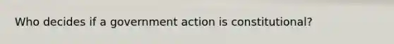 Who decides if a government action is constitutional?